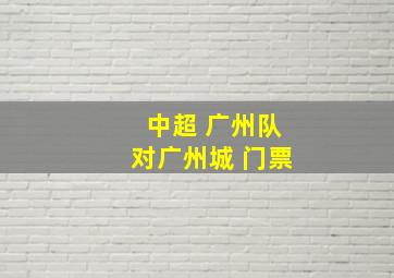 中超 广州队对广州城 门票